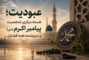 عبودیت؛ هسته مرکزی شخصیت پیامبر اکرم(ص) و سرچشمه همه فضایل